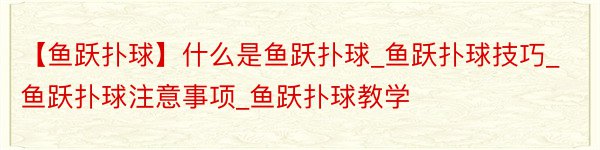 【鱼跃扑球】什么是鱼跃扑球_鱼跃扑球技巧_鱼跃扑球注意事项_鱼跃扑球教学