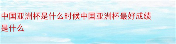 中国亚洲杯是什么时候中国亚洲杯最好成绩是什么