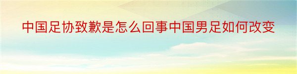 中国足协致歉是怎么回事中国男足如何改变