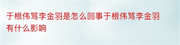 于根伟骂李金羽是怎么回事于根伟骂李金羽有什么影响