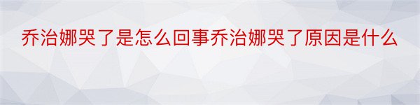 乔治娜哭了是怎么回事乔治娜哭了原因是什么