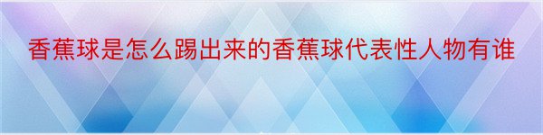 香蕉球是怎么踢出来的香蕉球代表性人物有谁