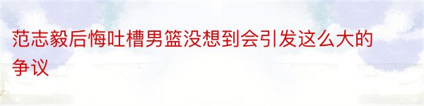 范志毅后悔吐槽男篮没想到会引发这么大的争议