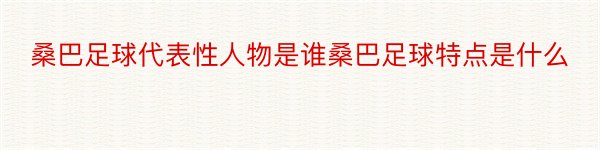 桑巴足球代表性人物是谁桑巴足球特点是什么