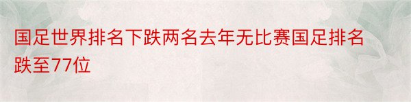 国足世界排名下跌两名去年无比赛国足排名跌至77位