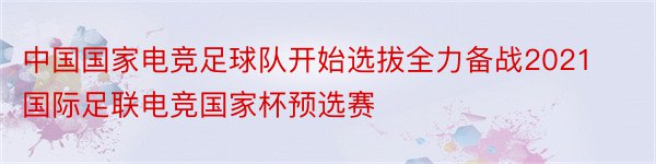 中国国家电竞足球队开始选拔全力备战2021国际足联电竞国家杯预选赛