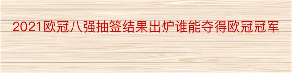 2021欧冠八强抽签结果出炉谁能夺得欧冠冠军