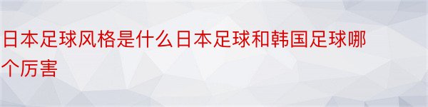 日本足球风格是什么日本足球和韩国足球哪个厉害