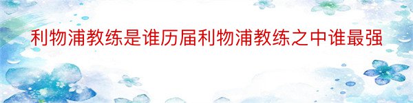 利物浦教练是谁历届利物浦教练之中谁最强